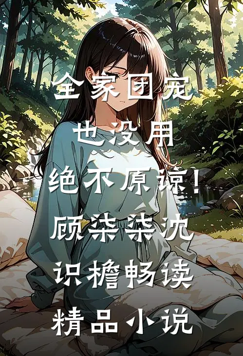 全家团宠也没用,绝不原谅!顾柒柒沈识檐畅读精品小说