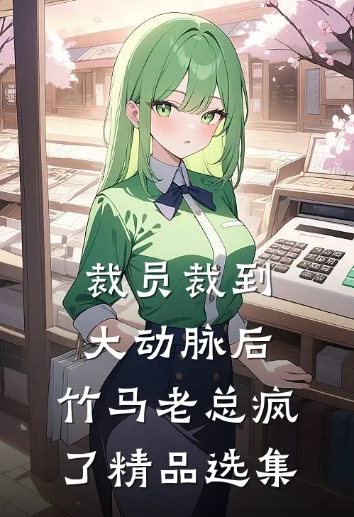 裁员裁到大动脉后，竹马老总疯了精品选集