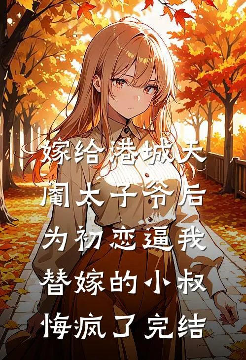嫁给港城天阉太子爷后，为初恋逼我替嫁的小叔悔疯了完结