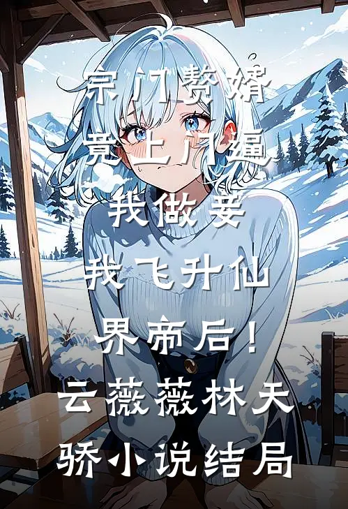 宗门赘婿竟上门逼我做妾，我飞升仙界帝后！云薇薇林天骄小说结局