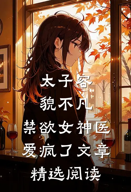 太子容貌不凡，禁欲女神医爱疯了文章精选阅读