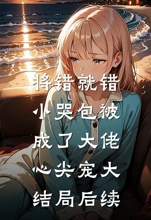 将错就错：小哭包被成了大佬心尖宠大结局后续
