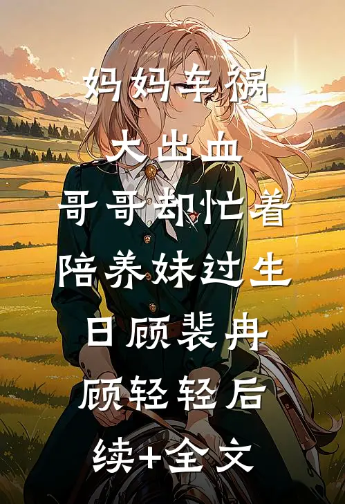 妈妈车祸大出血，哥哥却忙着陪养妹过生日顾裴冉顾轻轻后续+全文