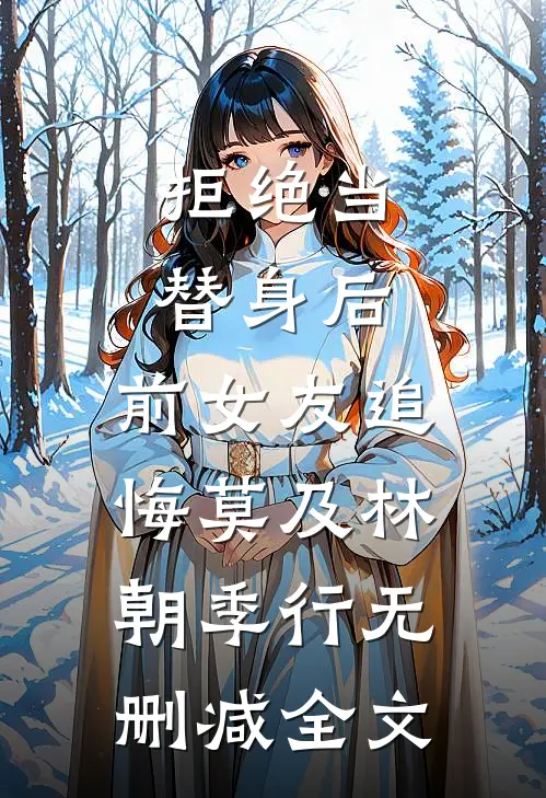 拒绝当替身后，前女友追悔莫及林朝季行无删减全文