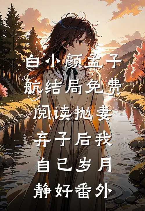 白小颜孟子航结局免费阅读抛妻弃子后我自己岁月静好番外
