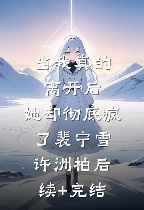 当我真的离开后，她却彻底疯了裴宁雪许洲柏后续+完结