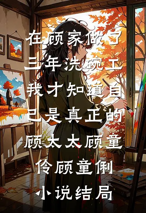 在顾家做了三年洗碗工，我才知道自己是真正的顾太太顾童伶顾童俐小说结局