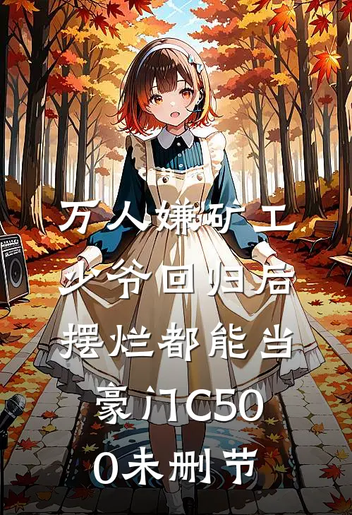 万人嫌矿工少爷回归后，摆烂都能当豪门C500未删节