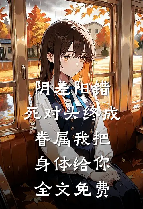 阴差阳错：死对头终成眷属-我把身体给你全文免费