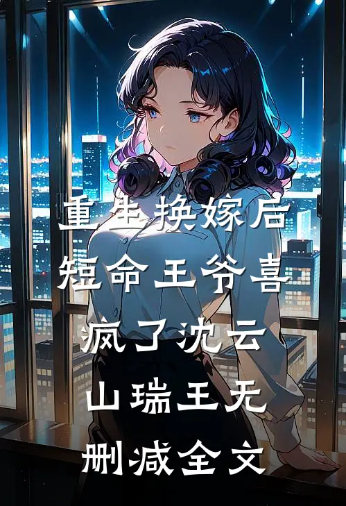 重生换嫁后，短命王爷喜疯了沈云山瑞王无删减全文