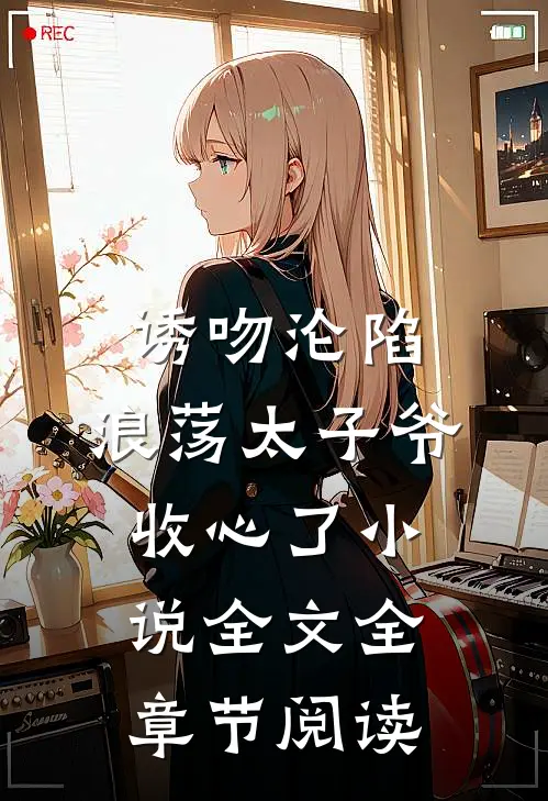 诱吻沦陷，浪荡太子爷收心了小说全文全章节阅读