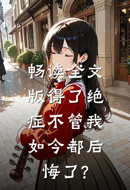 畅读全文版得了绝症不管我，如今都后悔了?