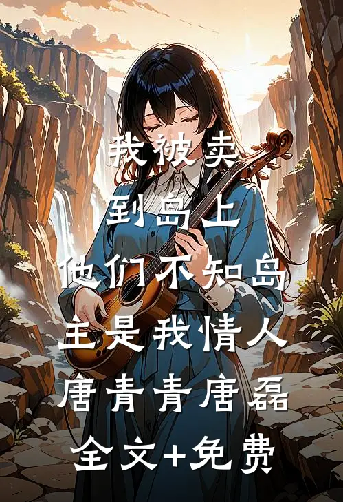我被卖到岛上，他们不知岛主是我情人唐青青唐磊全文+免费