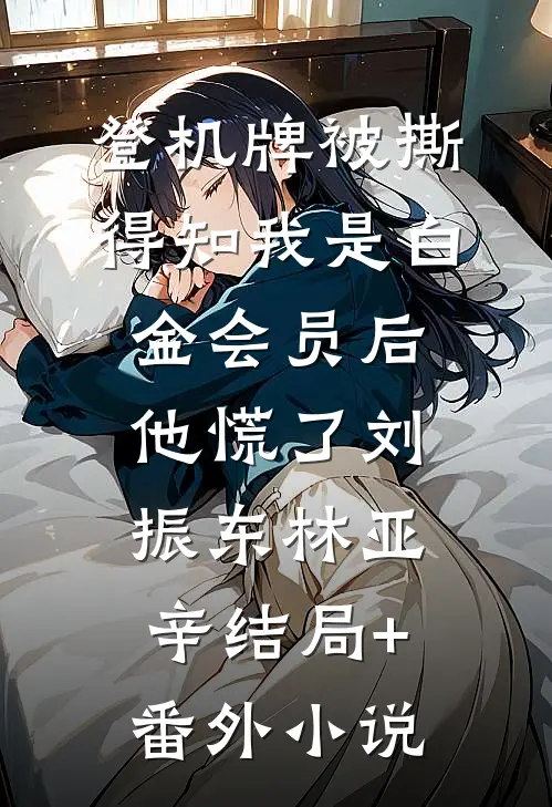 登机牌被撕，得知我是白金会员后他慌了刘振东林亚辛结局+番外小说
