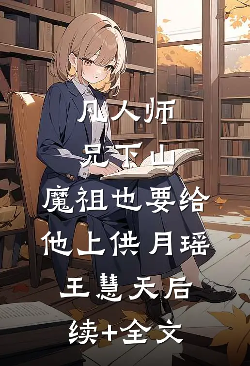 凡人师兄下山，魔祖也要给他上供月瑶王慧天后续+全文