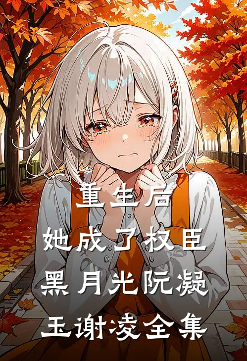 重生后，她成了权臣黑月光阮凝玉谢凌全集