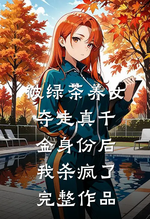 被绿茶养女夺走真千金身份后，我杀疯了完整作品