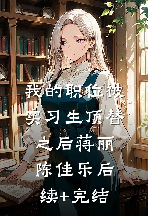 我的职位被实习生顶替之后蒋丽陈佳乐后续+完结