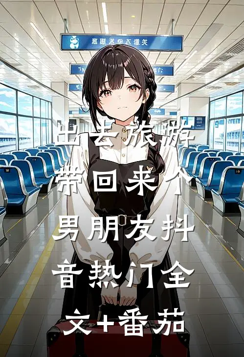 出去旅游，带回来个男朋友抖音热门全文+番茄