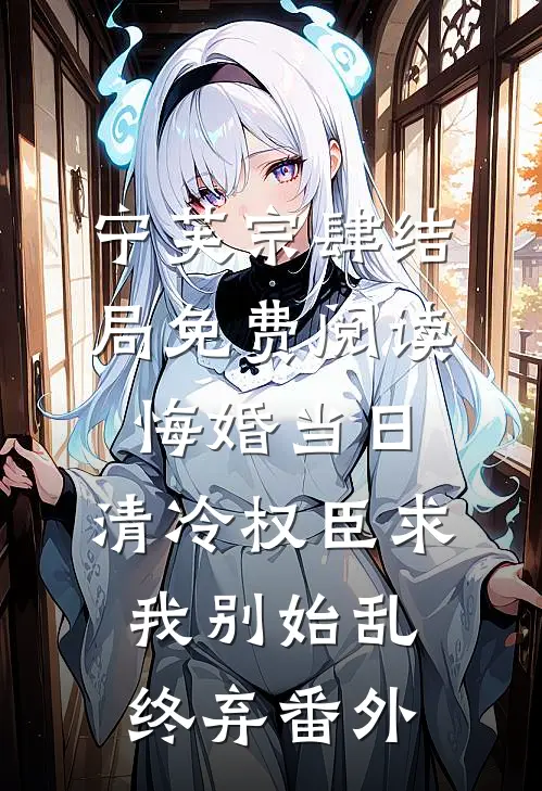 宁芙宗肆结局免费阅读悔婚当日，清冷权臣求我别始乱终弃番外