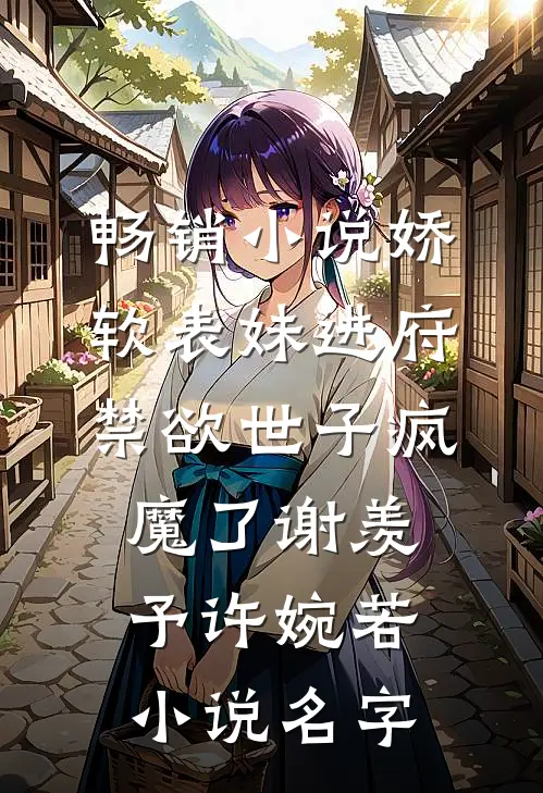 畅销小说娇软表妹进府:禁欲世子疯魔了(谢羡予许婉若)小说名字