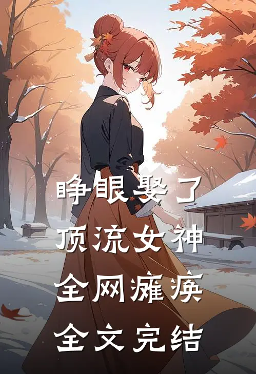 睁眼娶了顶流女神，全网瘫痪全文完结