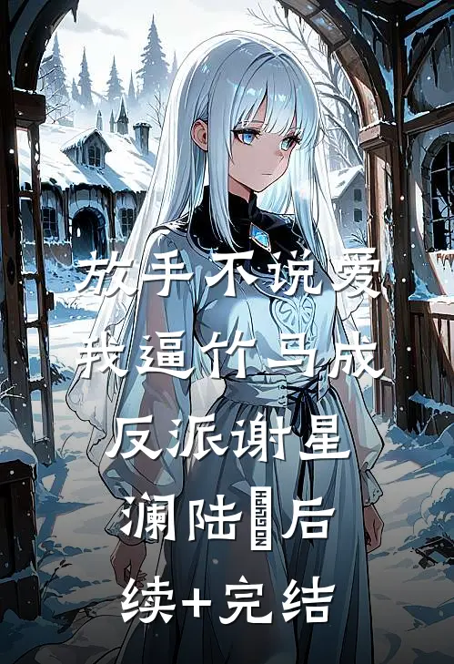 放手不说爱，我逼竹马成反派谢星澜陆璟后续+完结