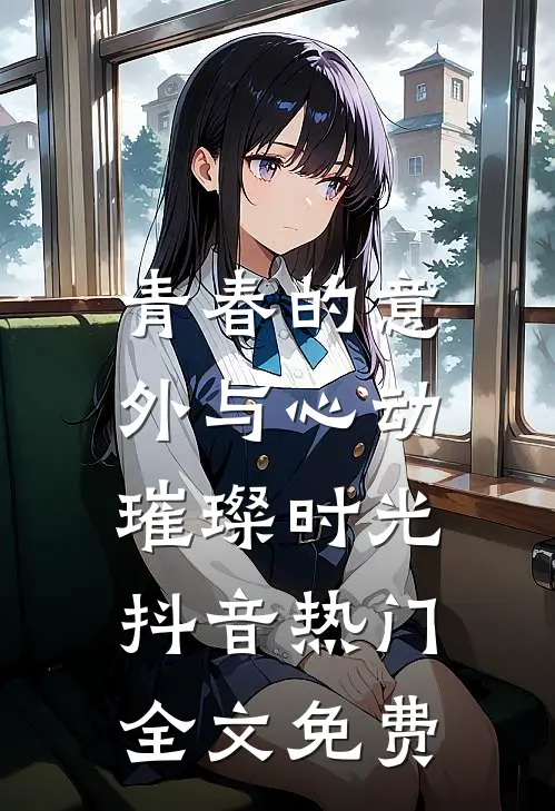 《青春的意外与心动：璀璨时光》抖音热门全文免费