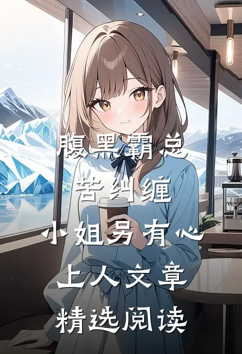 腹黑霸总苦纠缠，小姐另有心上人文章精选阅读
