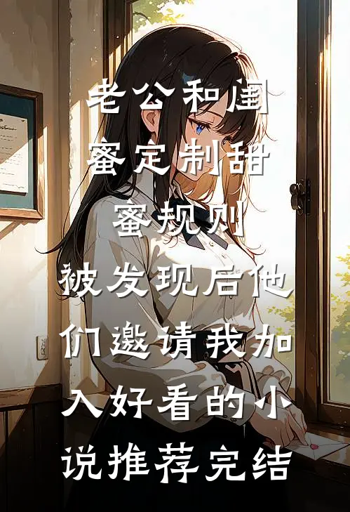 老公和闺蜜定制甜蜜规则，被发现后他们邀请我加入好看的小说推荐完结