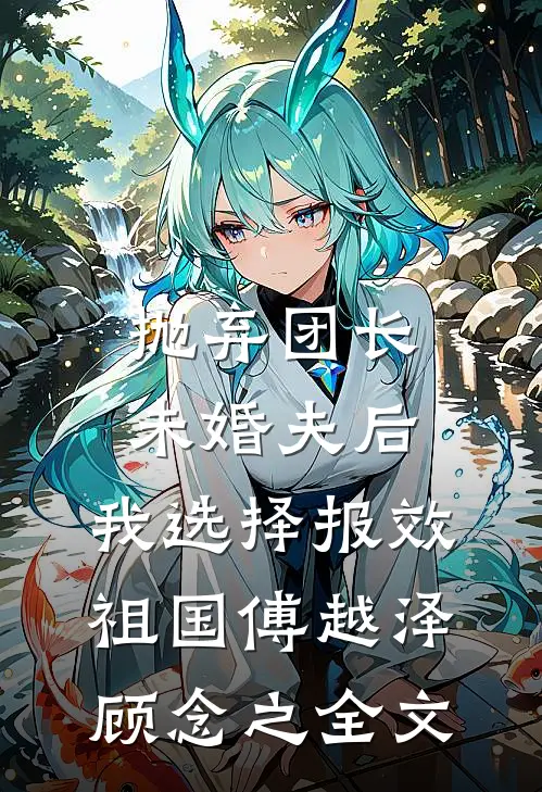 抛弃团长未婚夫后，我选择报效祖国傅越泽顾念之全文