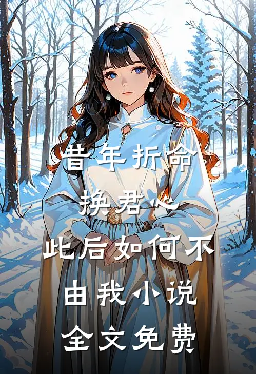 昔年折命换君心，此后如何不由我小说全文免费