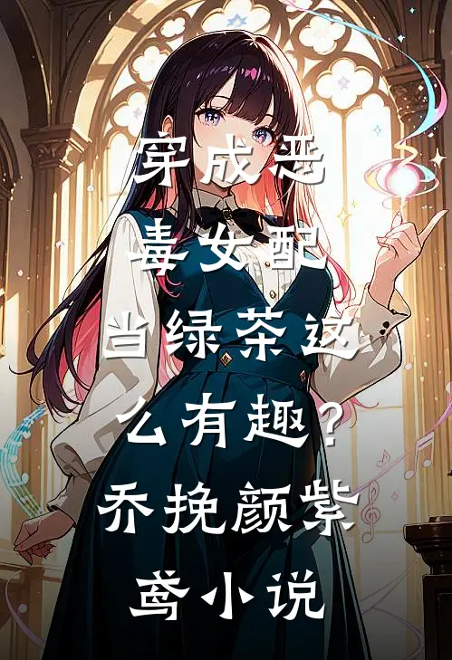 穿成恶毒女配，当绿茶这么有趣？乔挽颜紫鸢小说