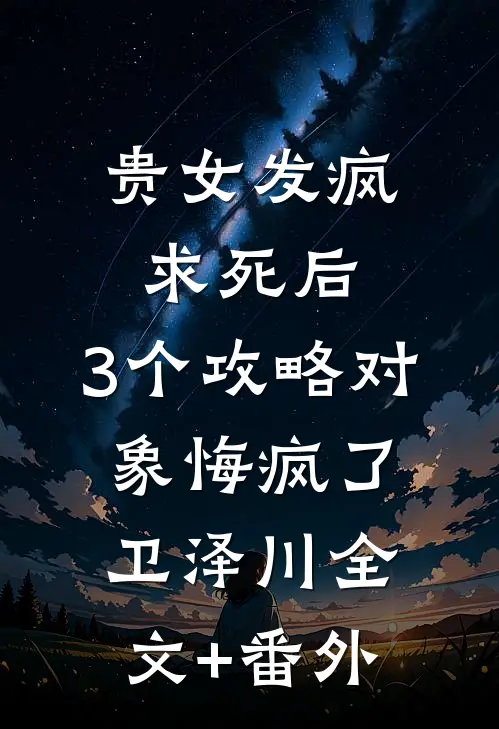 贵女发疯求死后，3个攻略对象悔疯了卫泽川全文+番外