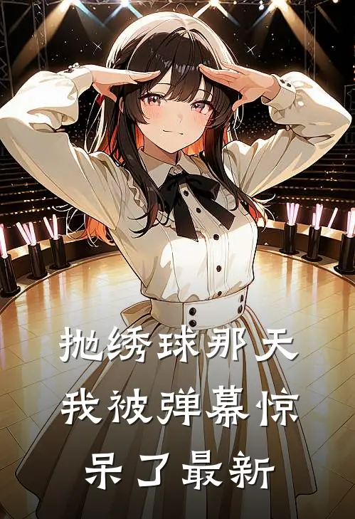 抛绣球那天，我被弹幕惊呆了最新