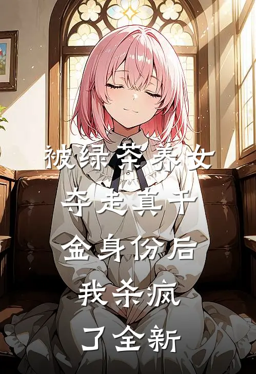 被绿茶养女夺走真千金身份后，我杀疯了全新