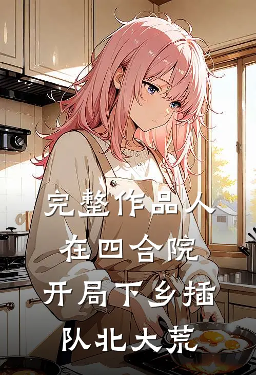完整作品人在四合院，开局下乡插队北大荒