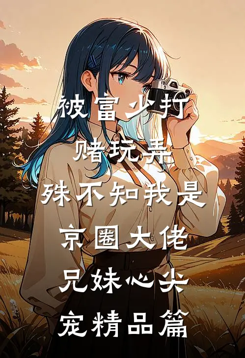 被富少打赌玩弄，殊不知我是京圈大佬兄妹心尖宠精品篇