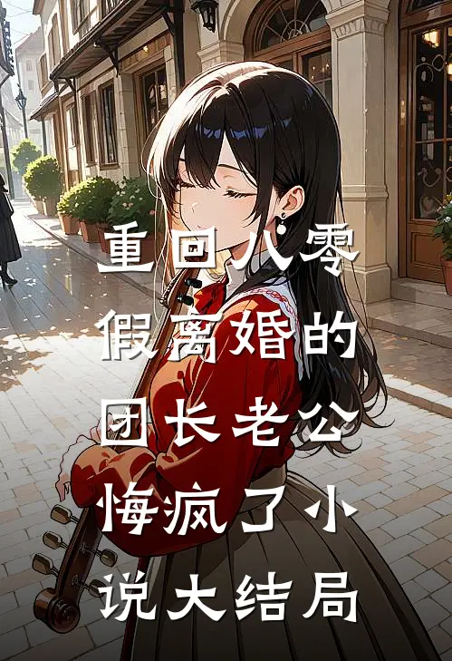 重回八零，假离婚的团长老公悔疯了小说大结局