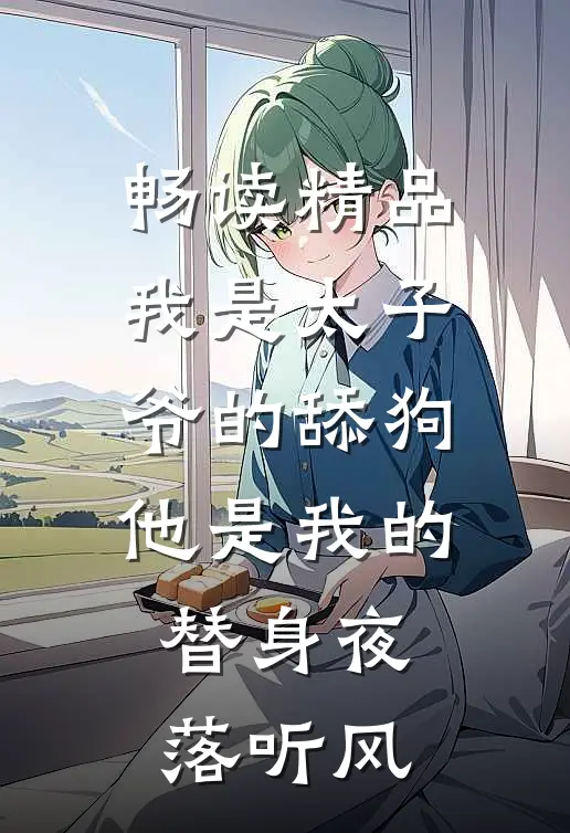 畅读精品我是太子爷的舔狗,他是我的替身夜落听风