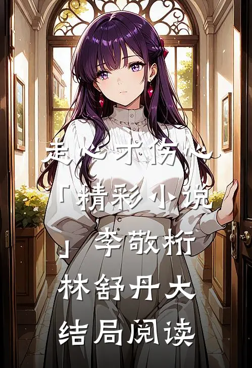 走心才伤心「精彩小说」李敬桁林舒丹大结局阅读