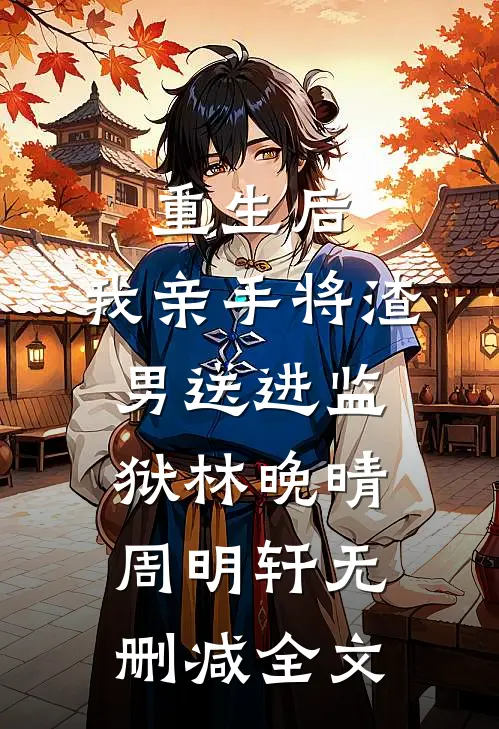 重生后，我亲手将渣男送进监狱林晚晴周明轩无删减全文