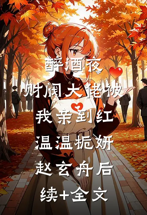醉酒夜，财阀大佬被我亲到红温温栀妍赵玄舟后续+全文