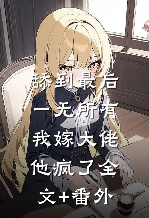 舔到最后一无所有，我嫁大佬他疯了全文+番外