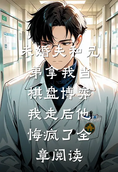未婚夫和兄弟拿我当棋盘博弈，我走后他悔疯了全章阅读