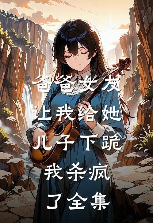 爸爸女友让我给她儿子下跪，我杀疯了全集