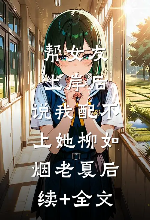 帮女友上岸后，说我配不上她柳如烟老夏后续+全文