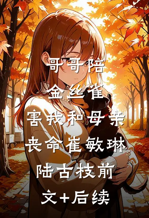 哥哥陪金丝雀，害我和母亲丧命崔敏琳陆古枝前文+后续