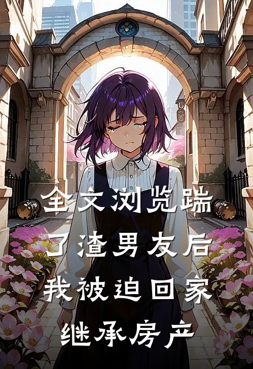 全文浏览踹了渣男友后，我被迫回家继承房产