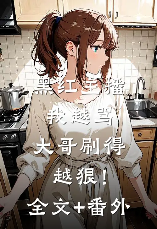 黑红主播：我越骂，大哥刷得越狠！全文+番外